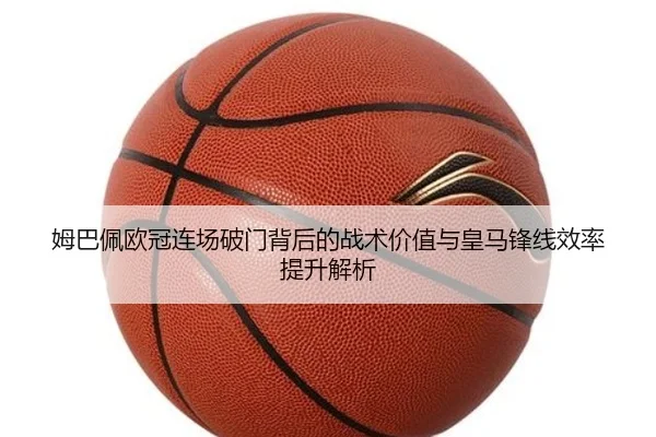 姆巴佩欧冠连场破门背后的战术价值与皇马锋线效率提升解析